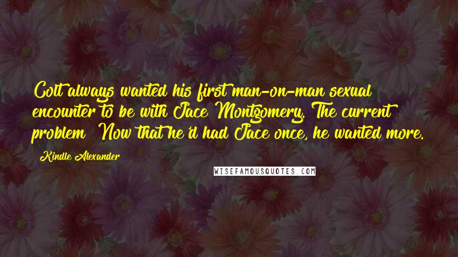 Kindle Alexander Quotes: Colt always wanted his first man-on-man sexual encounter to be with Jace Montgomery. The current problem? Now that he'd had Jace once, he wanted more.