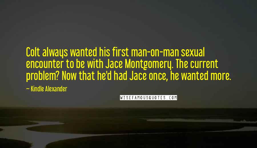 Kindle Alexander Quotes: Colt always wanted his first man-on-man sexual encounter to be with Jace Montgomery. The current problem? Now that he'd had Jace once, he wanted more.