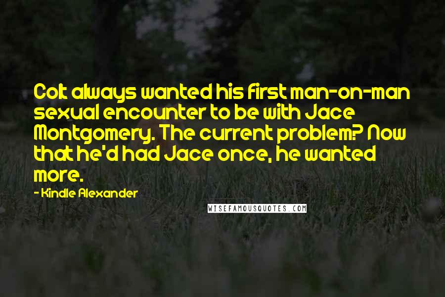 Kindle Alexander Quotes: Colt always wanted his first man-on-man sexual encounter to be with Jace Montgomery. The current problem? Now that he'd had Jace once, he wanted more.