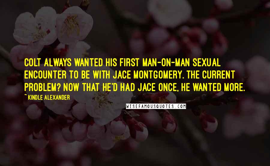 Kindle Alexander Quotes: Colt always wanted his first man-on-man sexual encounter to be with Jace Montgomery. The current problem? Now that he'd had Jace once, he wanted more.