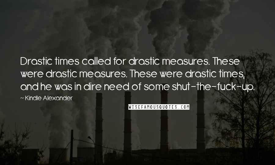 Kindle Alexander Quotes: Drastic times called for drastic measures. These were drastic measures. These were drastic times, and he was in dire need of some shut-the-fuck-up.