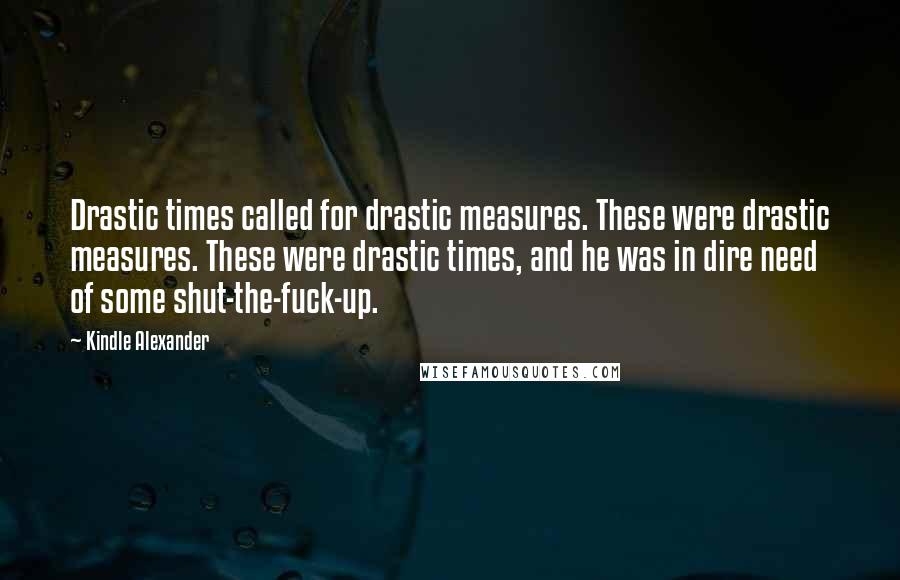 Kindle Alexander Quotes: Drastic times called for drastic measures. These were drastic measures. These were drastic times, and he was in dire need of some shut-the-fuck-up.