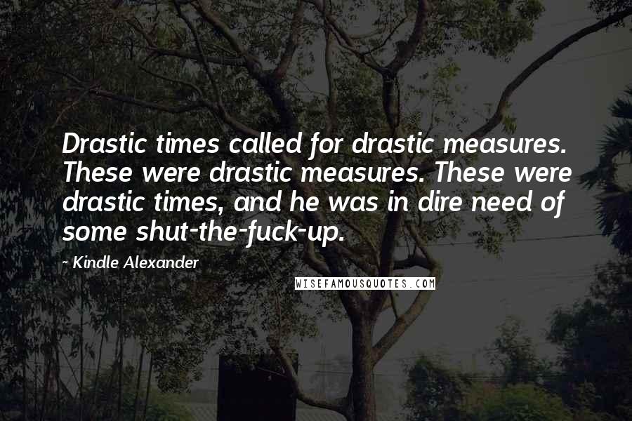 Kindle Alexander Quotes: Drastic times called for drastic measures. These were drastic measures. These were drastic times, and he was in dire need of some shut-the-fuck-up.