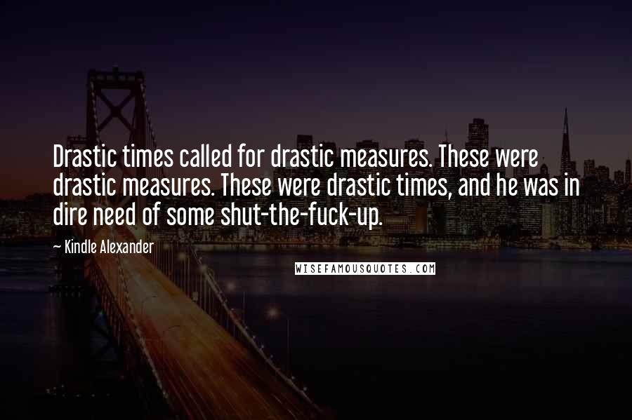 Kindle Alexander Quotes: Drastic times called for drastic measures. These were drastic measures. These were drastic times, and he was in dire need of some shut-the-fuck-up.