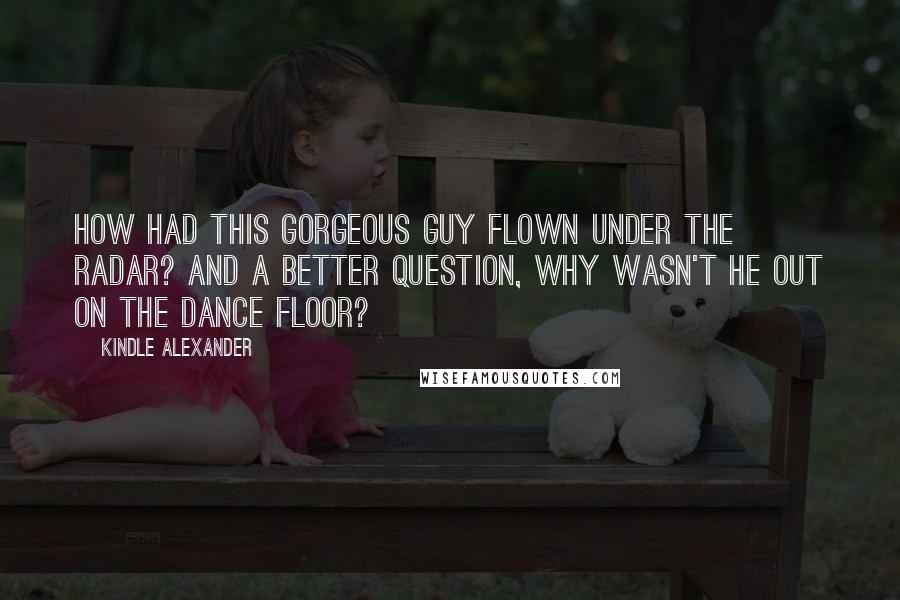 Kindle Alexander Quotes: How had this gorgeous guy flown under the radar? And a better question, why wasn't he out on the dance floor?