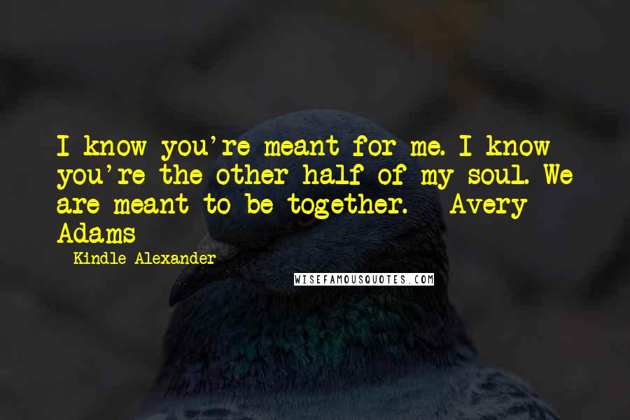 Kindle Alexander Quotes: I know you're meant for me. I know you're the other half of my soul. We are meant to be together. - Avery Adams