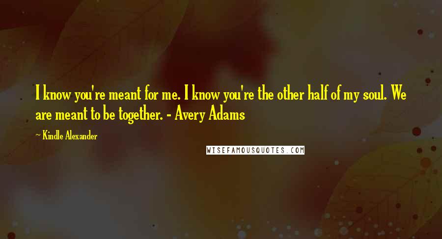 Kindle Alexander Quotes: I know you're meant for me. I know you're the other half of my soul. We are meant to be together. - Avery Adams