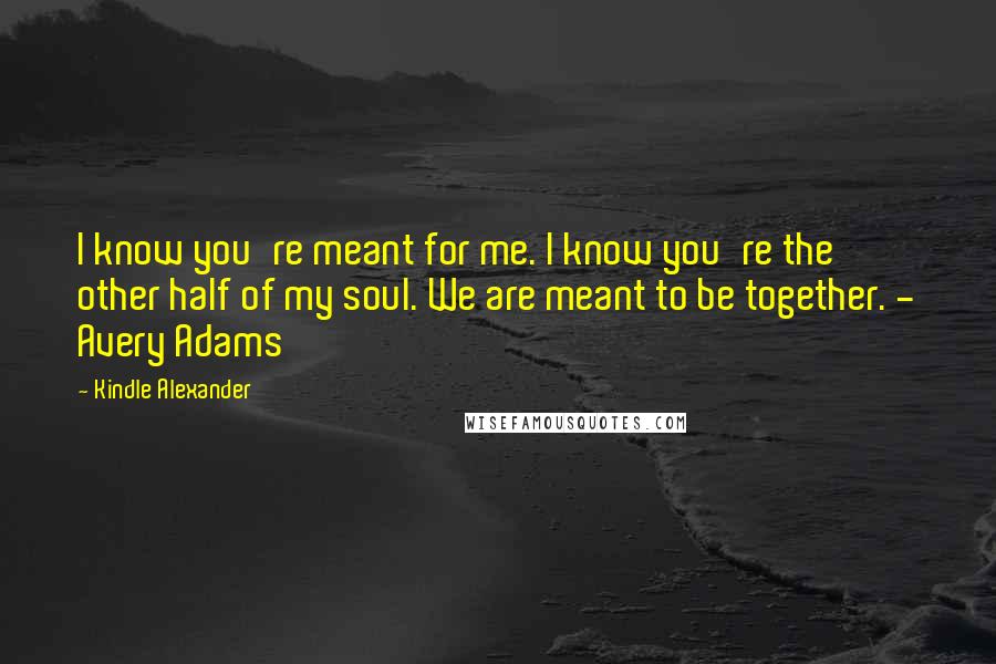 Kindle Alexander Quotes: I know you're meant for me. I know you're the other half of my soul. We are meant to be together. - Avery Adams