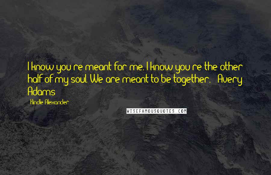 Kindle Alexander Quotes: I know you're meant for me. I know you're the other half of my soul. We are meant to be together. - Avery Adams