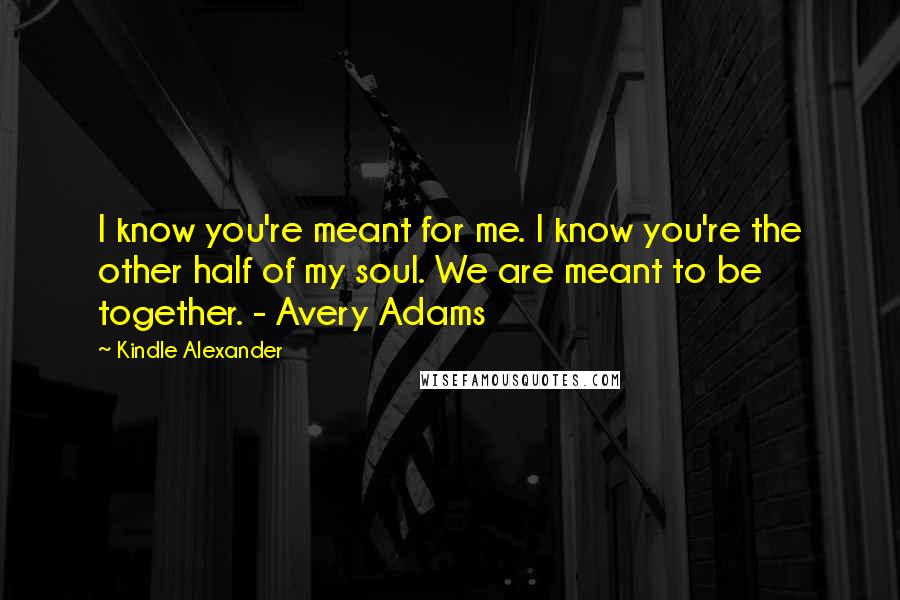Kindle Alexander Quotes: I know you're meant for me. I know you're the other half of my soul. We are meant to be together. - Avery Adams