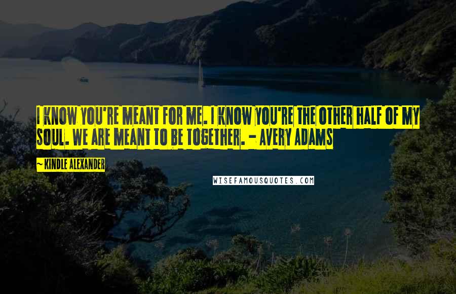 Kindle Alexander Quotes: I know you're meant for me. I know you're the other half of my soul. We are meant to be together. - Avery Adams