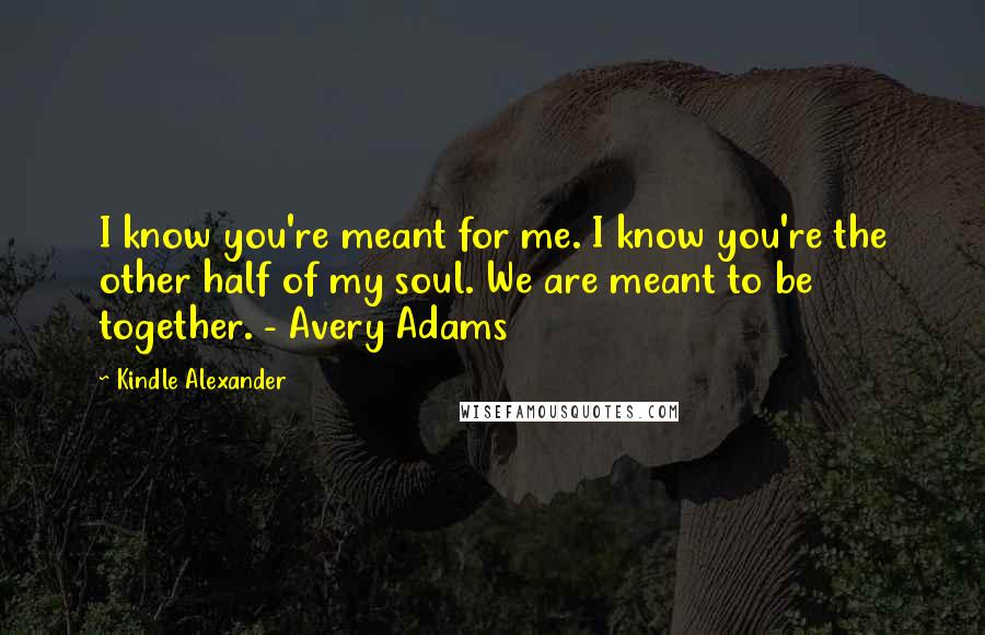 Kindle Alexander Quotes: I know you're meant for me. I know you're the other half of my soul. We are meant to be together. - Avery Adams