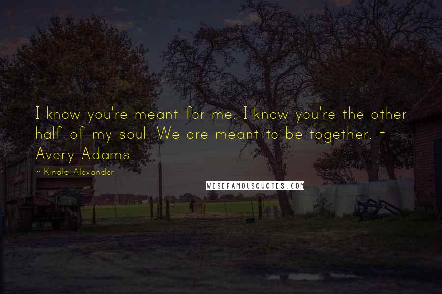 Kindle Alexander Quotes: I know you're meant for me. I know you're the other half of my soul. We are meant to be together. - Avery Adams