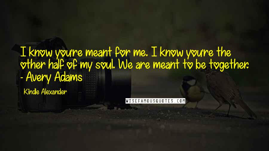 Kindle Alexander Quotes: I know you're meant for me. I know you're the other half of my soul. We are meant to be together. - Avery Adams