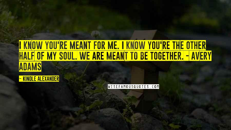 Kindle Alexander Quotes: I know you're meant for me. I know you're the other half of my soul. We are meant to be together. - Avery Adams
