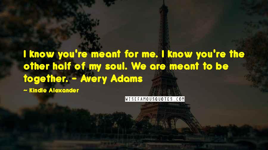 Kindle Alexander Quotes: I know you're meant for me. I know you're the other half of my soul. We are meant to be together. - Avery Adams