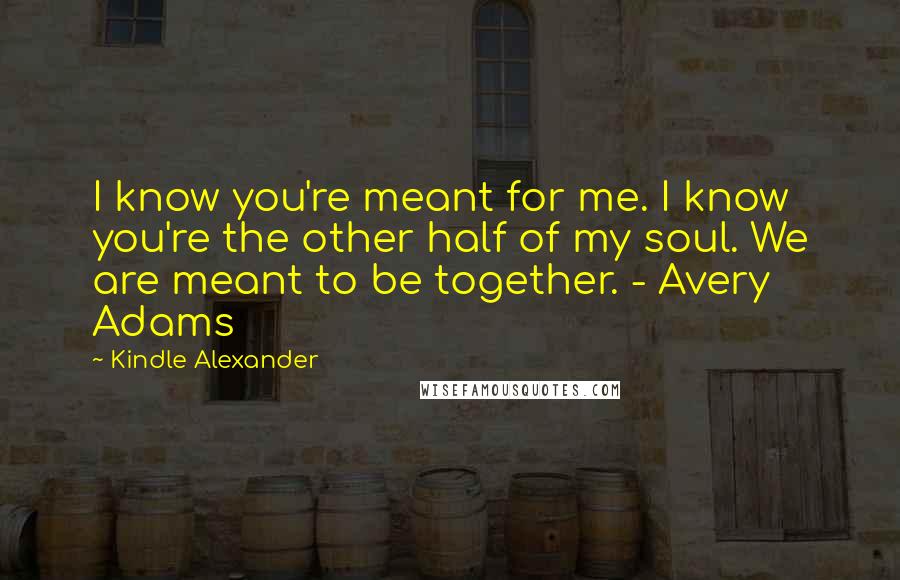 Kindle Alexander Quotes: I know you're meant for me. I know you're the other half of my soul. We are meant to be together. - Avery Adams