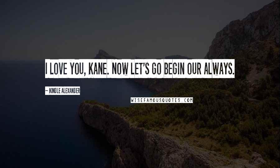 Kindle Alexander Quotes: I love you, Kane. Now let's go begin our always.