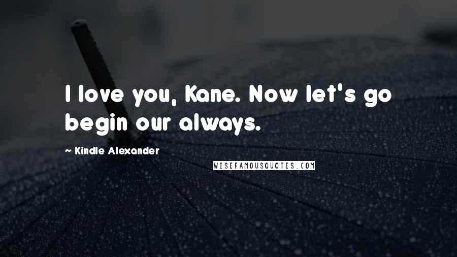 Kindle Alexander Quotes: I love you, Kane. Now let's go begin our always.