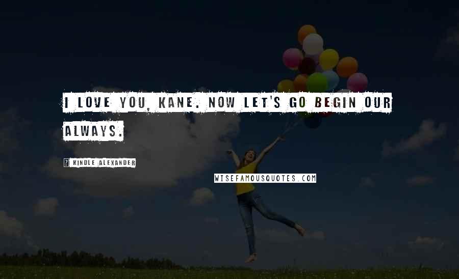 Kindle Alexander Quotes: I love you, Kane. Now let's go begin our always.