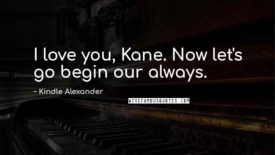 Kindle Alexander Quotes: I love you, Kane. Now let's go begin our always.