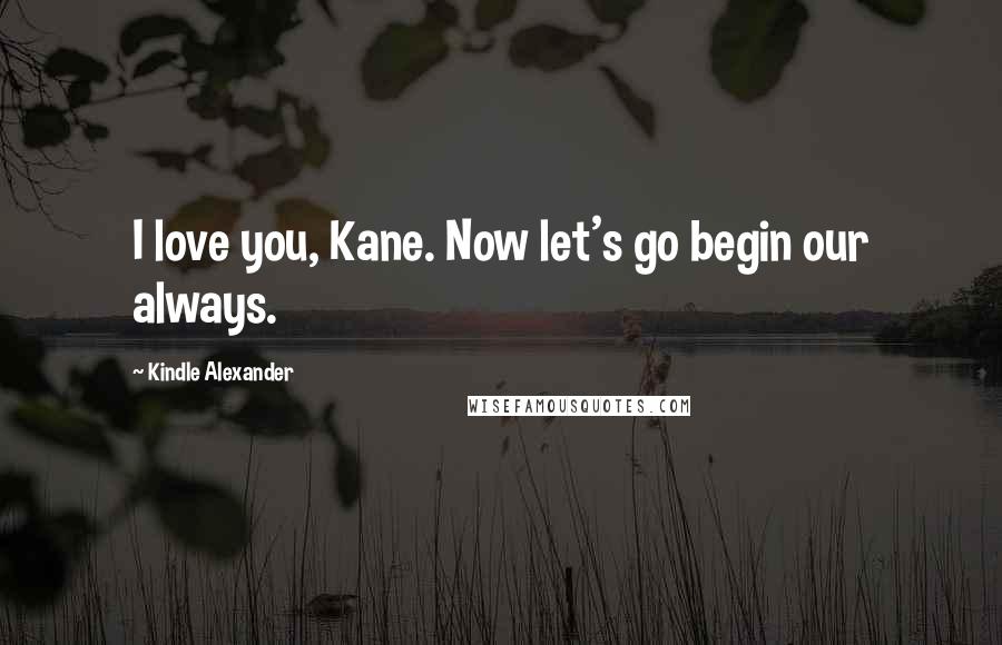 Kindle Alexander Quotes: I love you, Kane. Now let's go begin our always.