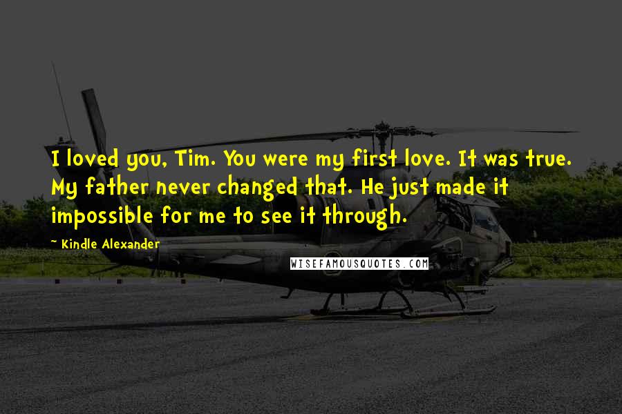 Kindle Alexander Quotes: I loved you, Tim. You were my first love. It was true. My father never changed that. He just made it impossible for me to see it through.