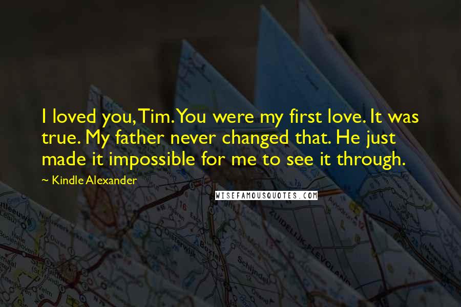 Kindle Alexander Quotes: I loved you, Tim. You were my first love. It was true. My father never changed that. He just made it impossible for me to see it through.