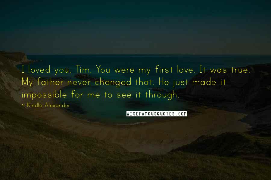 Kindle Alexander Quotes: I loved you, Tim. You were my first love. It was true. My father never changed that. He just made it impossible for me to see it through.