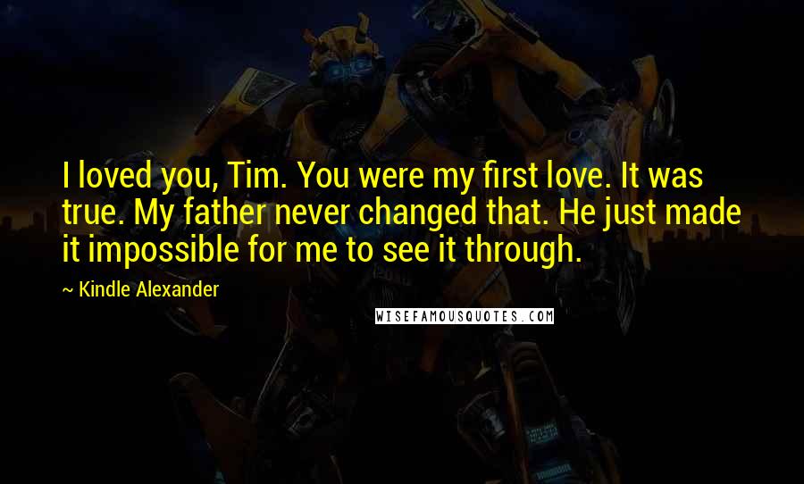 Kindle Alexander Quotes: I loved you, Tim. You were my first love. It was true. My father never changed that. He just made it impossible for me to see it through.