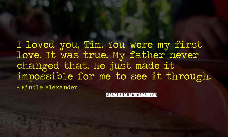 Kindle Alexander Quotes: I loved you, Tim. You were my first love. It was true. My father never changed that. He just made it impossible for me to see it through.
