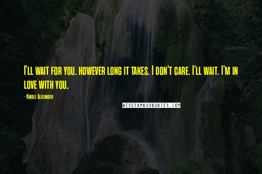 Kindle Alexander Quotes: I'll wait for you, however long it takes. I don't care. I'll wait. I'm in love with you,