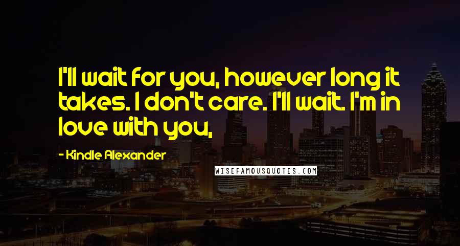 Kindle Alexander Quotes: I'll wait for you, however long it takes. I don't care. I'll wait. I'm in love with you,