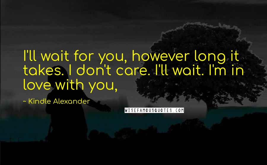 Kindle Alexander Quotes: I'll wait for you, however long it takes. I don't care. I'll wait. I'm in love with you,