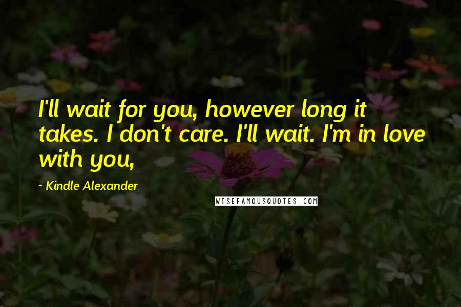 Kindle Alexander Quotes: I'll wait for you, however long it takes. I don't care. I'll wait. I'm in love with you,