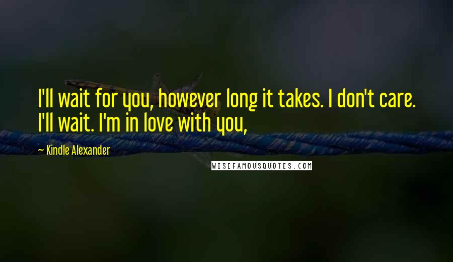 Kindle Alexander Quotes: I'll wait for you, however long it takes. I don't care. I'll wait. I'm in love with you,