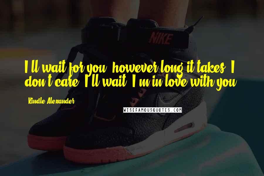 Kindle Alexander Quotes: I'll wait for you, however long it takes. I don't care. I'll wait. I'm in love with you,