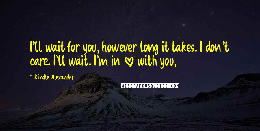 Kindle Alexander Quotes: I'll wait for you, however long it takes. I don't care. I'll wait. I'm in love with you,