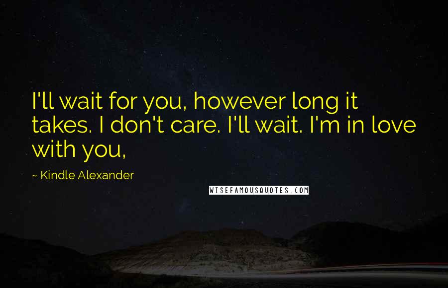 Kindle Alexander Quotes: I'll wait for you, however long it takes. I don't care. I'll wait. I'm in love with you,
