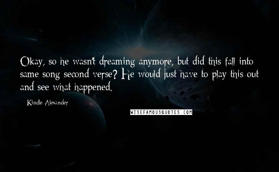 Kindle Alexander Quotes: Okay, so he wasn't dreaming anymore, but did this fall into same song second verse? He would just have to play this out and see what happened.