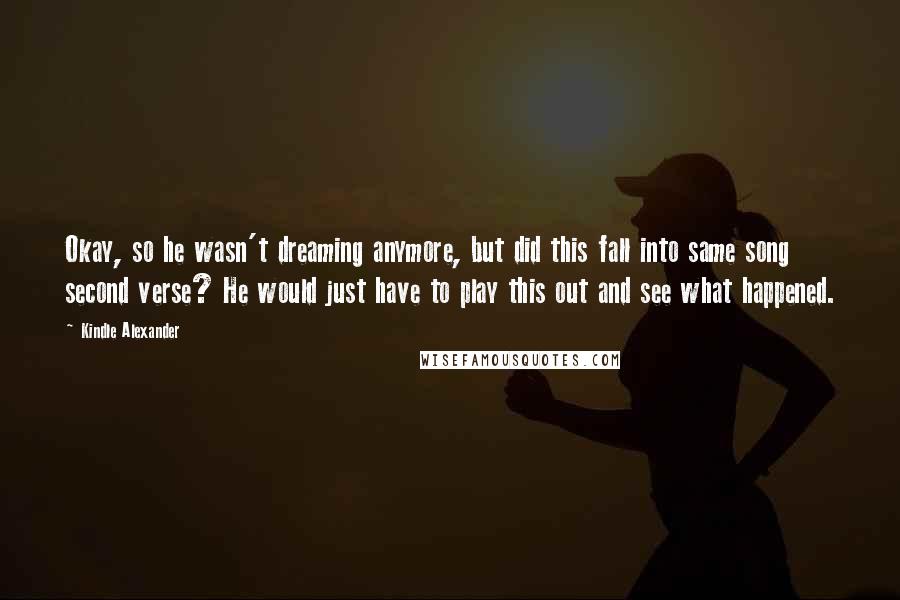 Kindle Alexander Quotes: Okay, so he wasn't dreaming anymore, but did this fall into same song second verse? He would just have to play this out and see what happened.