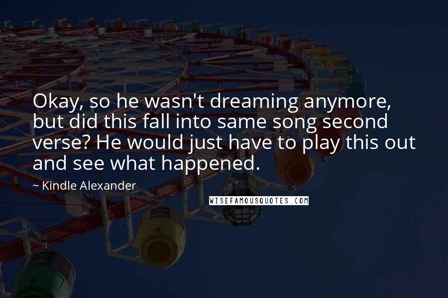 Kindle Alexander Quotes: Okay, so he wasn't dreaming anymore, but did this fall into same song second verse? He would just have to play this out and see what happened.