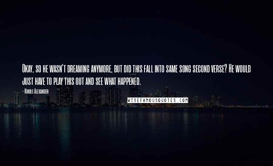 Kindle Alexander Quotes: Okay, so he wasn't dreaming anymore, but did this fall into same song second verse? He would just have to play this out and see what happened.