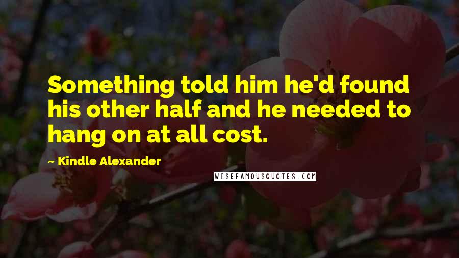 Kindle Alexander Quotes: Something told him he'd found his other half and he needed to hang on at all cost.