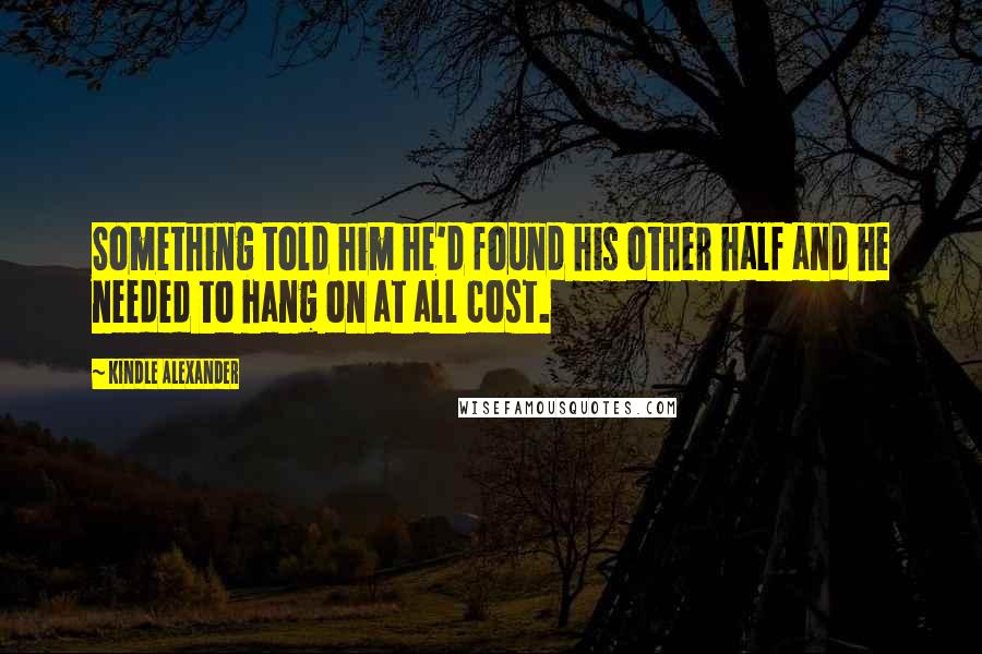 Kindle Alexander Quotes: Something told him he'd found his other half and he needed to hang on at all cost.