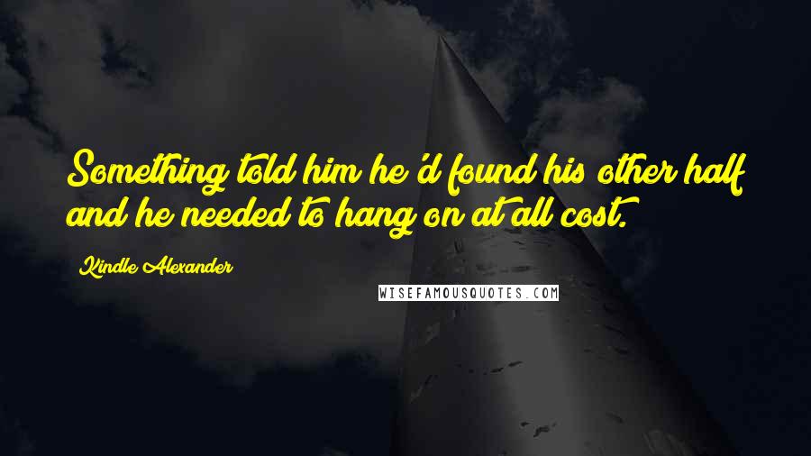 Kindle Alexander Quotes: Something told him he'd found his other half and he needed to hang on at all cost.