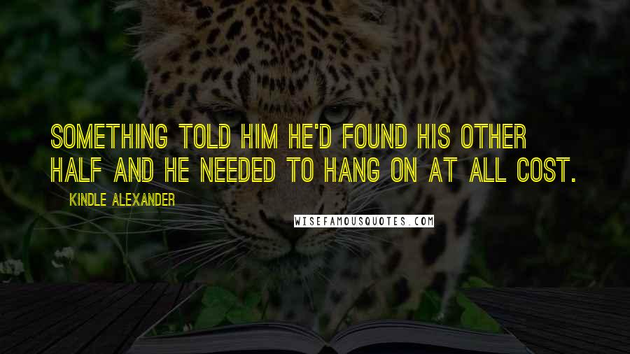 Kindle Alexander Quotes: Something told him he'd found his other half and he needed to hang on at all cost.