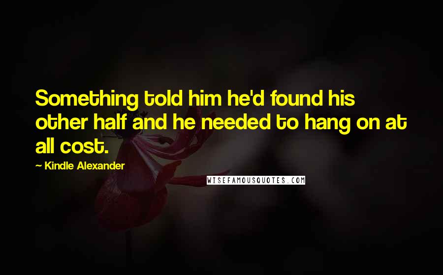 Kindle Alexander Quotes: Something told him he'd found his other half and he needed to hang on at all cost.