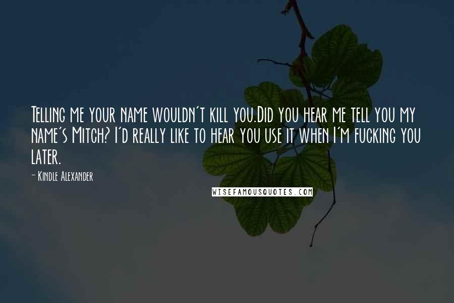 Kindle Alexander Quotes: Telling me your name wouldn't kill you.Did you hear me tell you my name's Mitch? I'd really like to hear you use it when I'm fucking you later.