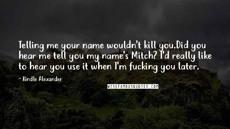 Kindle Alexander Quotes: Telling me your name wouldn't kill you.Did you hear me tell you my name's Mitch? I'd really like to hear you use it when I'm fucking you later.